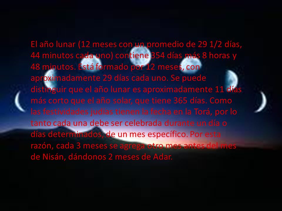 El año lunar (12 meses con un promedio de 29 1/2 días, 44 minutos cada uno) contiene 354 días más 8 horas y 48 minutos.