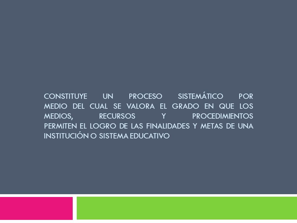 constituye un proceso sistemático por medio del cual se valora el grado en que los medios, recursos y procedimientos permiten el logro de las finalidades y metas de una institución o sistema educativo