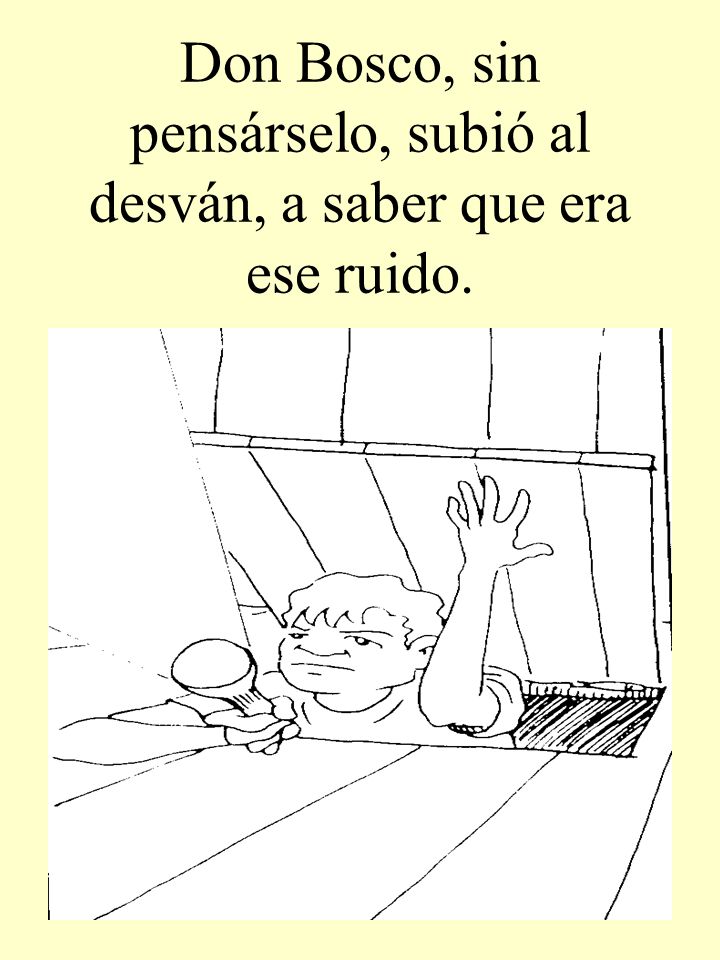 Don Bosco, sin pensárselo, subió al desván, a saber que era ese ruido.