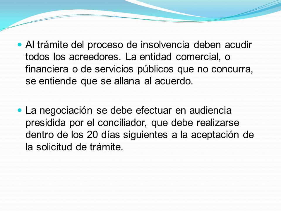 Al trámite del proceso de insolvencia deben acudir todos los acreedores. La entidad comercial, o financiera o de servicios públicos que no concurra, se entiende que se allana al acuerdo.