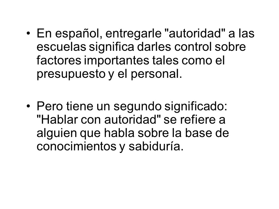 En español, entregarle autoridad a las escuelas significa darles control sobre factores importantes tales como el presupuesto y el personal.
