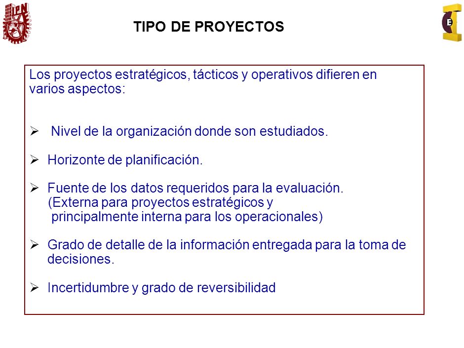 TIPO DE PROYECTOS Los proyectos estratégicos, tácticos y operativos difieren en. varios aspectos: Nivel de la organización donde son estudiados.