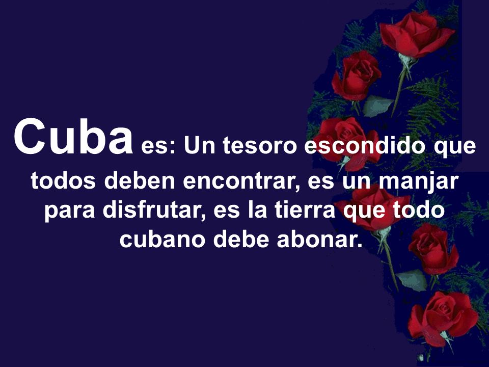 Cuba es: Un tesoro escondido que todos deben encontrar, es un manjar para disfrutar, es la tierra que todo cubano debe abonar.