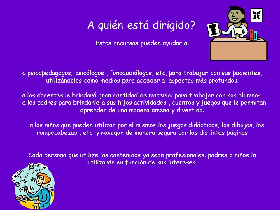 A quién está dirigido Estos recursos pueden ayudar a: a psicopedagogos, psicólogos , fonoaudiólogos, etc, para trabajar con sus pacientes, utilizándolos como medios para acceder a aspectos más profundos.