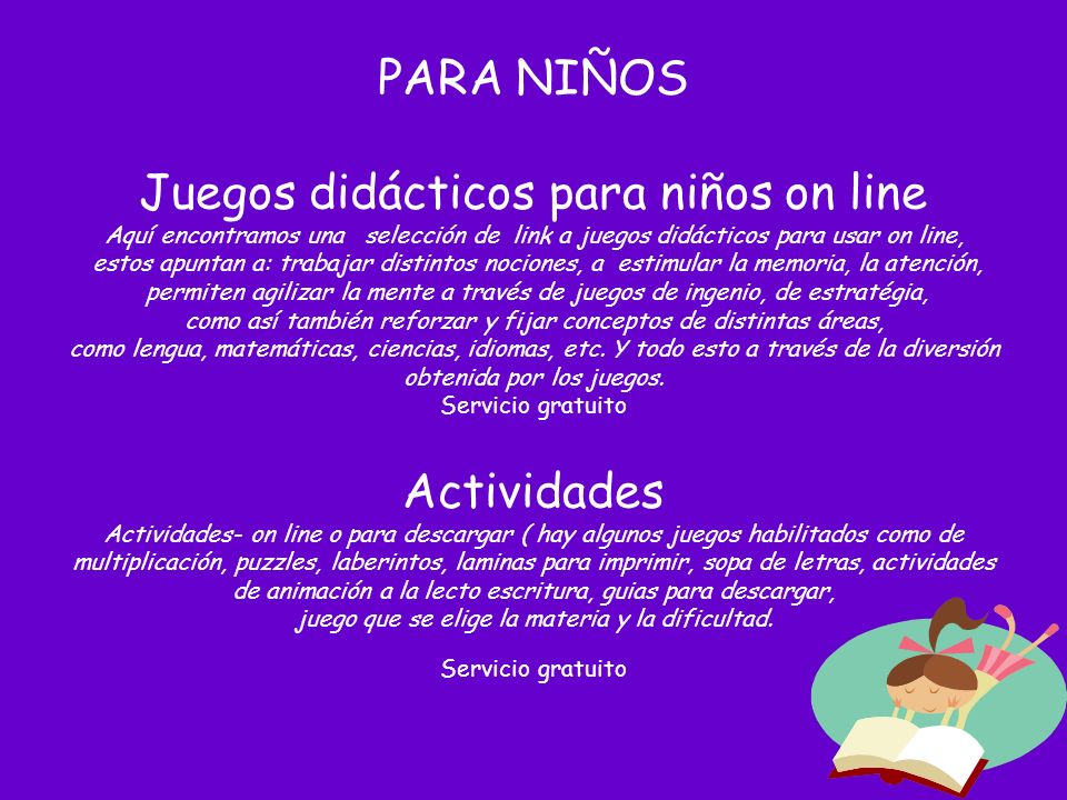 PARA NIÑOS Juegos didácticos para niños on line Aquí encontramos una selección de link a juegos didácticos para usar on line, estos apuntan a: trabajar distintos nociones, a estimular la memoria, la atención, permiten agilizar la mente a través de juegos de ingenio, de estratégia, como así también reforzar y fijar conceptos de distintas áreas, como lengua, matemáticas, ciencias, idiomas, etc.