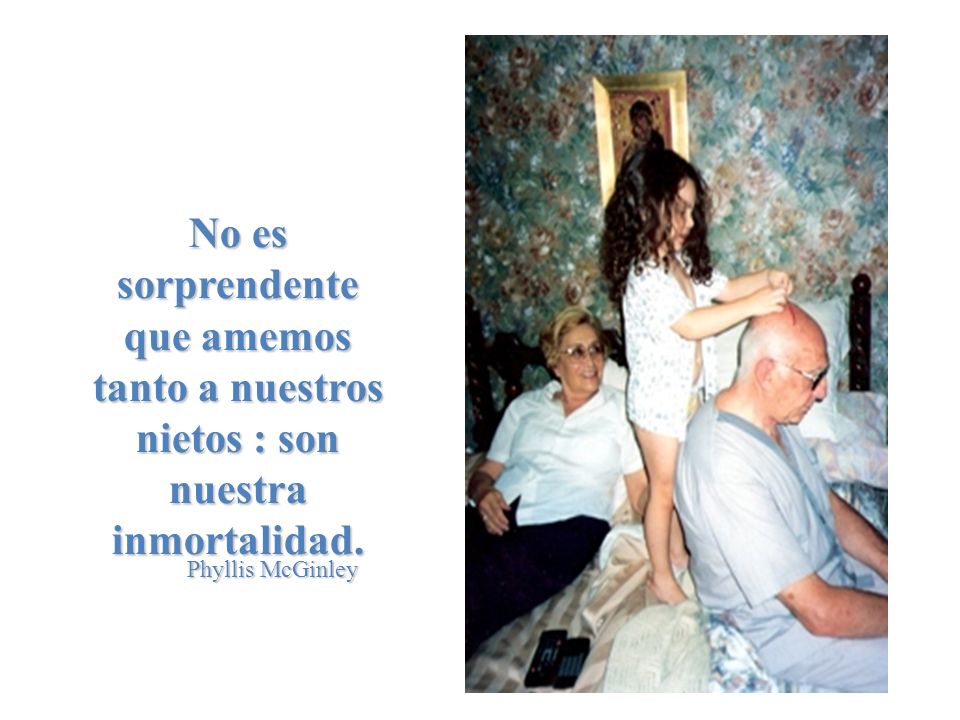 No es sorprendente que amemos tanto a nuestros nietos : son nuestra inmortalidad.