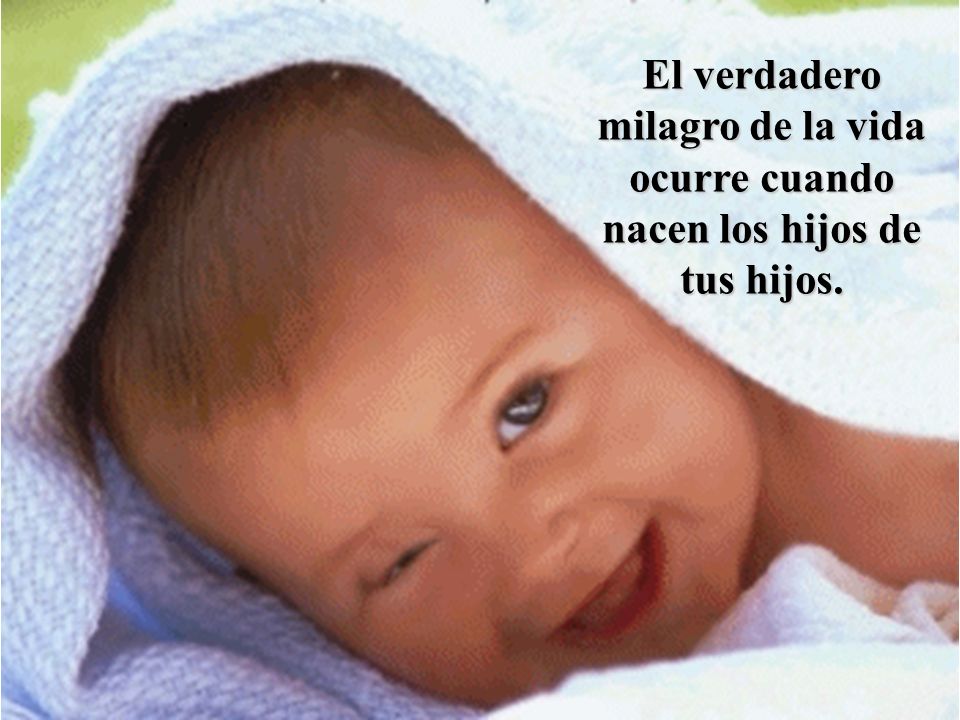 El verdadero milagro de la vida ocurre cuando nacen los hijos de tus hijos.