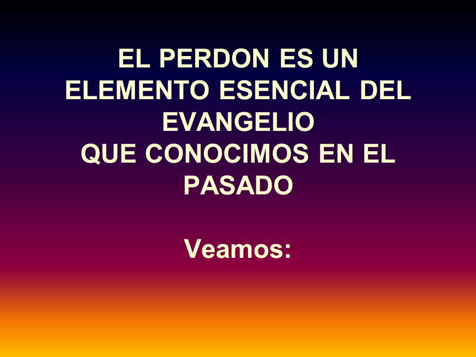 EL PERDON ES UN ELEMENTO ESENCIAL DEL EVANGELIO QUE CONOCIMOS EN EL PASADO Veamos: