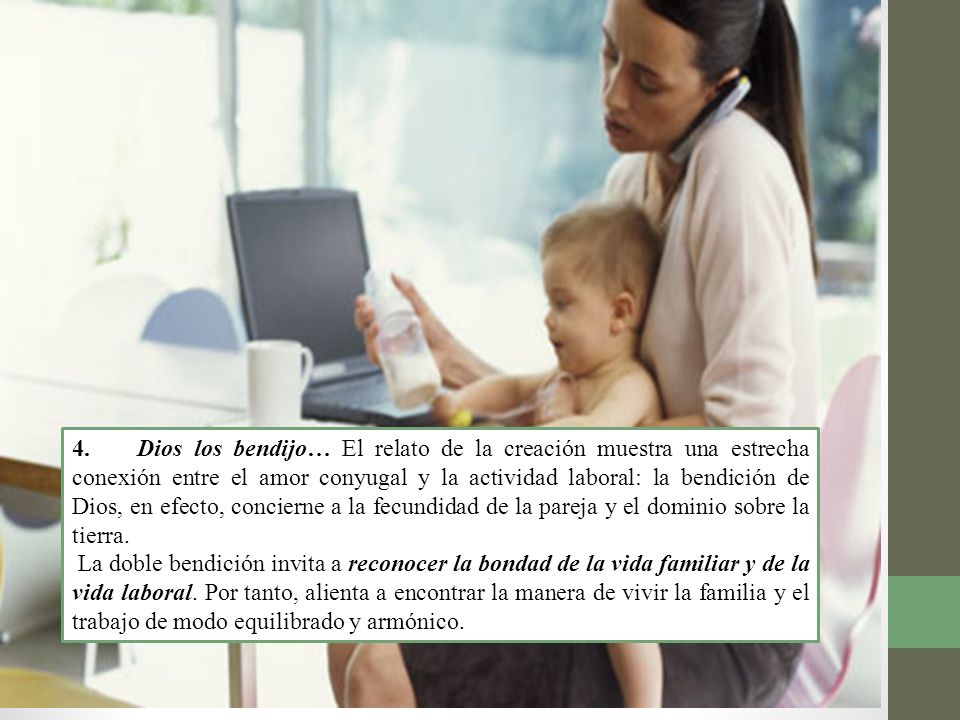 4. Dios los bendijo… El relato de la creación muestra una estrecha conexión entre el amor conyugal y la actividad laboral: la bendición de Dios, en efecto, concierne a la fecundidad de la pareja y el dominio sobre la tierra.