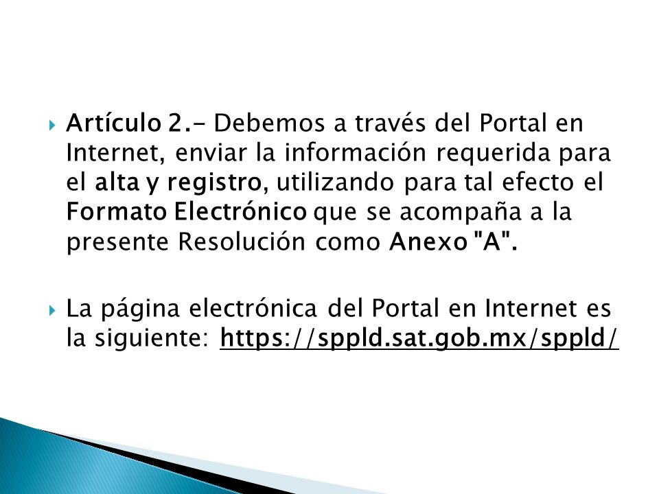 Artículo 2.- Debemos a través del Portal en Internet, enviar la información requerida para el alta y registro, utilizando para tal efecto el Formato Electrónico que se acompaña a la presente Resolución como Anexo A .