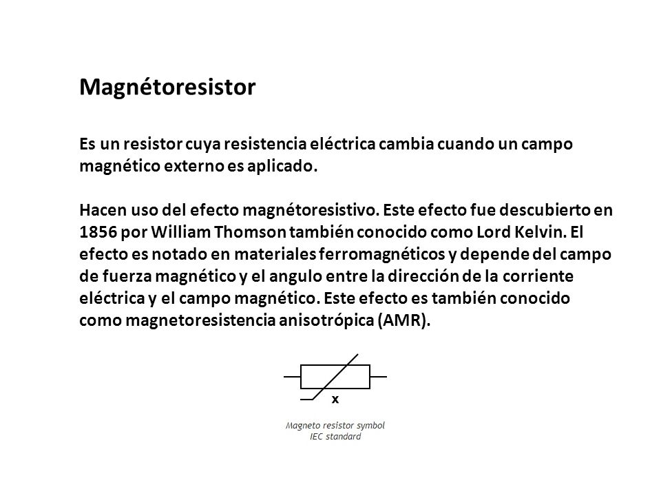 Magnétoresistor Es un resistor cuya resistencia eléctrica cambia cuando un campo magnético externo es aplicado.