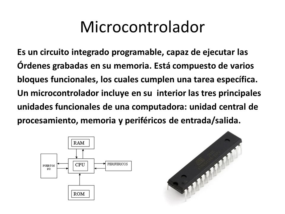 Microcontrolador Es un circuito integrado programable, capaz de ejecutar las. Órdenes grabadas en su memoria. Está compuesto de varios.