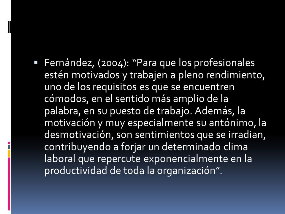 Fernández, (2004): Para que los profesionales estén motivados y trabajen a pleno rendimiento, uno de los requisitos es que se encuentren cómodos, en el sentido más amplio de la palabra, en su puesto de trabajo.