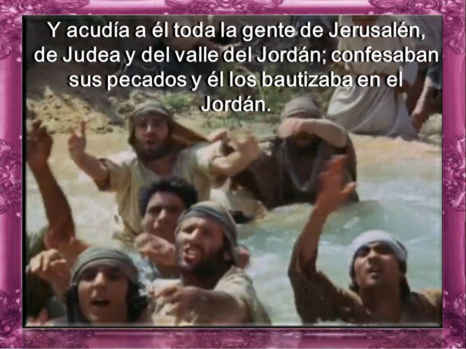 Y acudía a él toda la gente de Jerusalén, de Judea y del valle del Jordán; confesaban sus pecados y él los bautizaba en el Jordán.