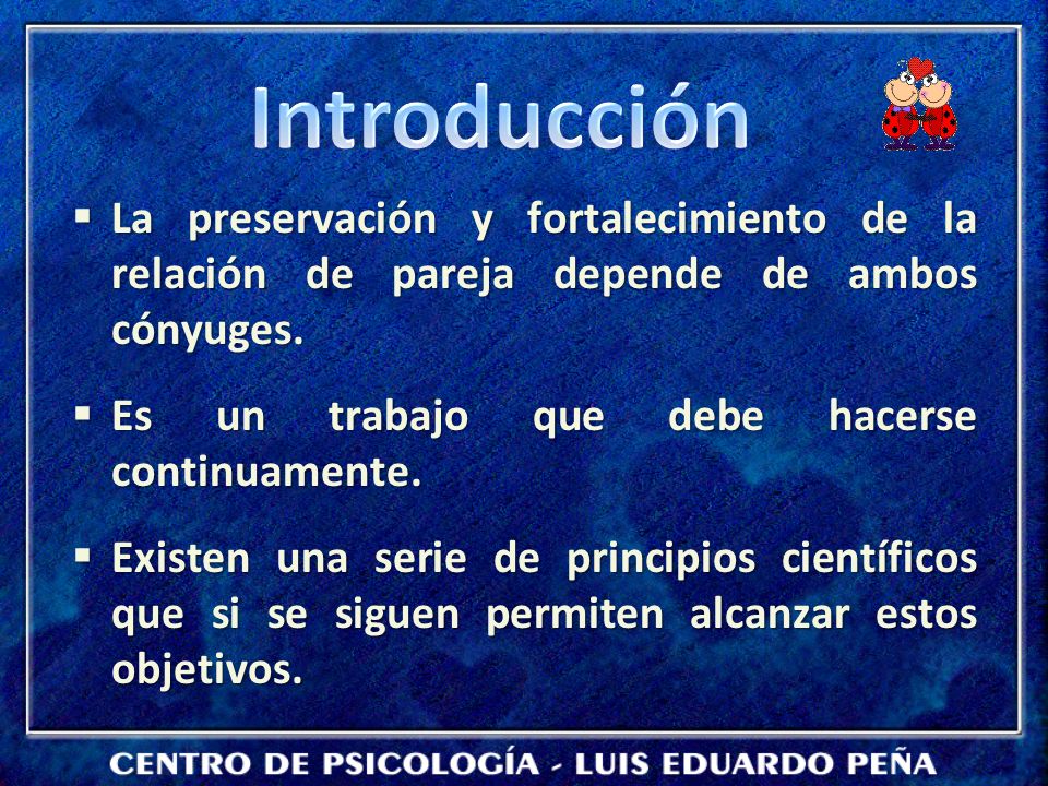 Introducción La preservación y fortalecimiento de la relación de pareja depende de ambos cónyuges. Es un trabajo que debe hacerse continuamente.