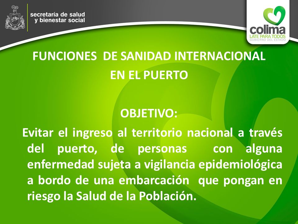FUNCIONES DE SANIDAD INTERNACIONAL EN EL PUERTO OBJETIVO: Evitar el ingreso al territorio nacional a través del puerto, de personas con alguna enfermedad sujeta a vigilancia epidemiológica a bordo de una embarcación que pongan en riesgo la Salud de la Población.