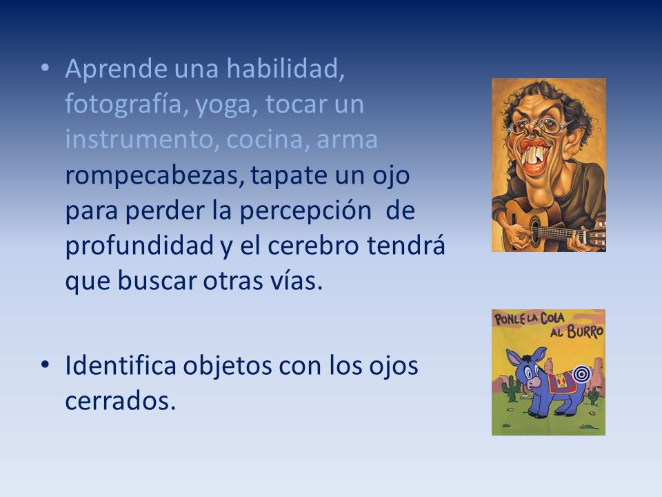 Aprende una habilidad, fotografía, yoga, tocar un instrumento, cocina, arma rompecabezas, tapate un ojo para perder la percepción de profundidad y el cerebro tendrá que buscar otras vías.