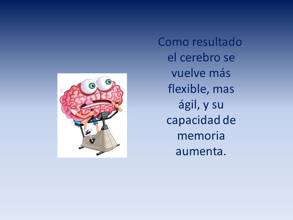 Como resultado el cerebro se vuelve más flexible, mas ágil, y su capacidad de memoria aumenta.