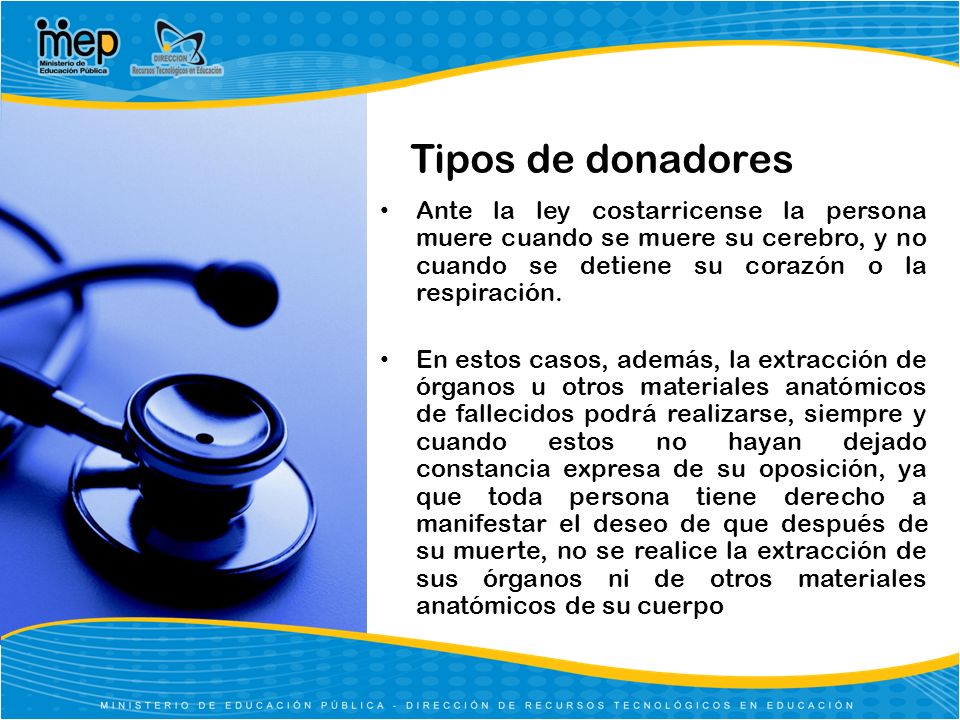 Tipos de donadores Ante la ley costarricense la persona muere cuando se muere su cerebro, y no cuando se detiene su corazón o la respiración.