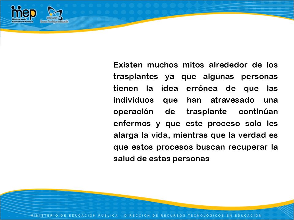 Existen muchos mitos alrededor de los trasplantes ya que algunas personas tienen la idea errónea de que las individuos que han atravesado una operación de trasplante continúan enfermos y que este proceso solo les alarga la vida, mientras que la verdad es que estos procesos buscan recuperar la salud de estas personas