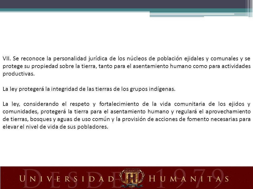 VII. Se reconoce la personalidad jurídica de los núcleos de población ejidales y comunales y se protege su propiedad sobre la tierra, tanto para el asentamiento humano como para actividades productivas.