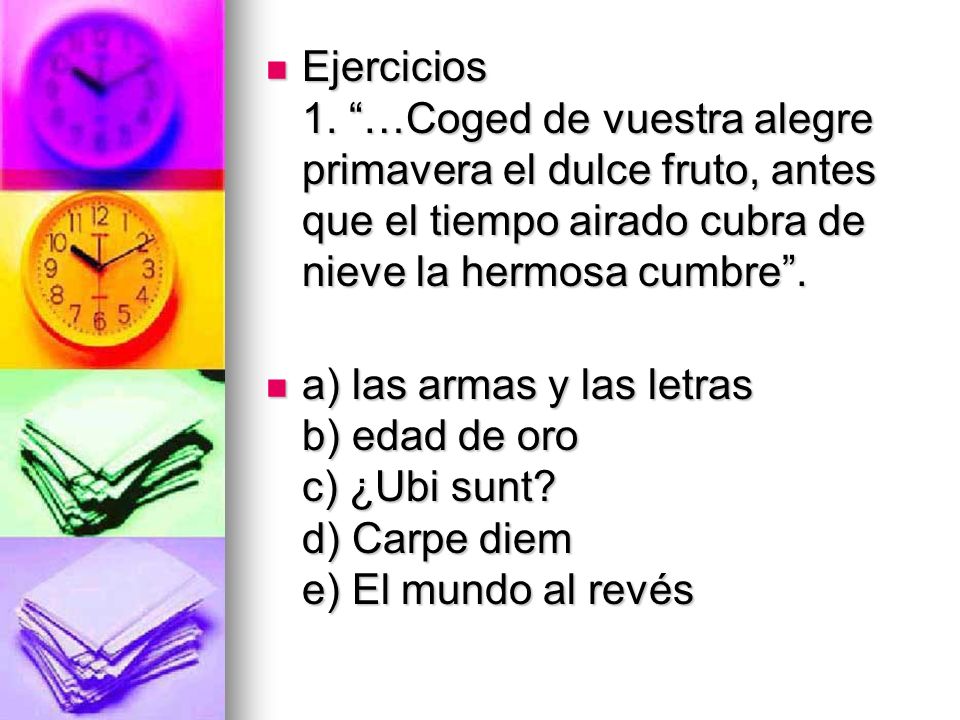 Ejercicios 1. …Coged de vuestra alegre primavera el dulce fruto, antes que el tiempo airado cubra de nieve la hermosa cumbre .