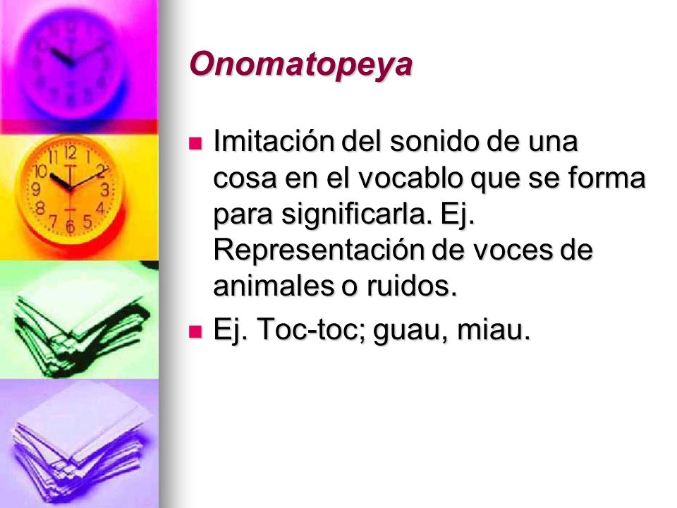 Onomatopeya Imitación del sonido de una cosa en el vocablo que se forma para significarla. Ej. Representación de voces de animales o ruidos.