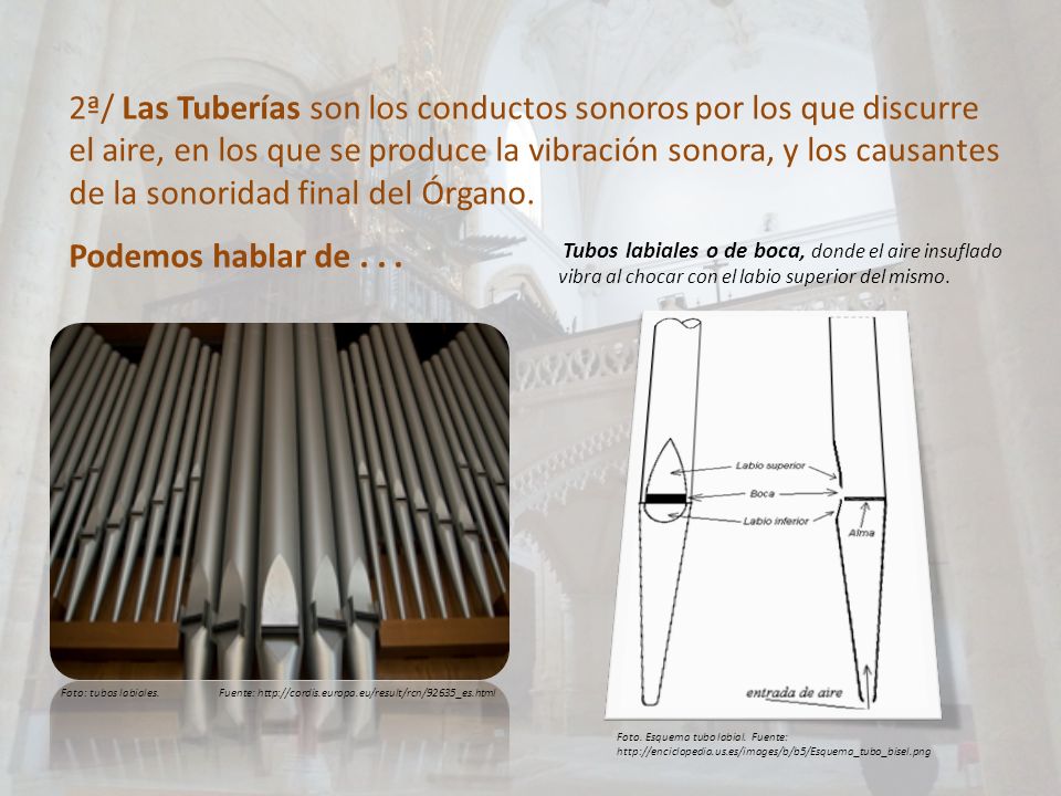 2ª/ Las Tuberías son los conductos sonoros por los que discurre el aire, en los que se produce la vibración sonora, y los causantes de la sonoridad final del Órgano.
