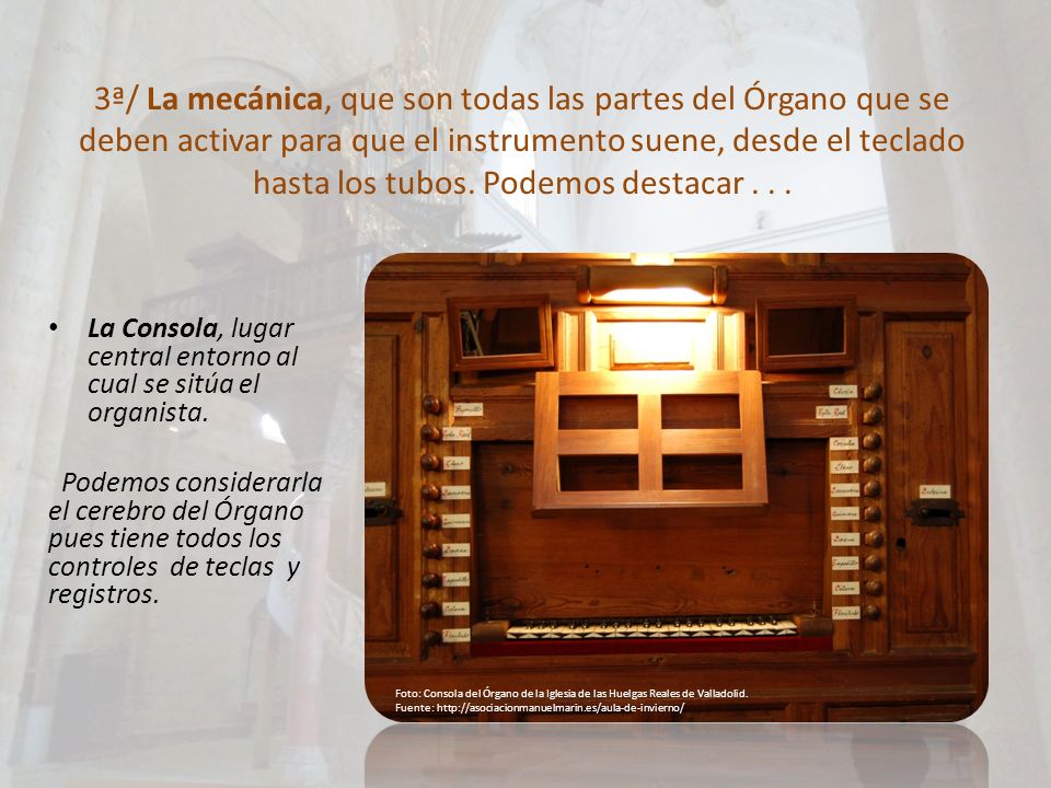 3ª/ La mecánica, que son todas las partes del Órgano que se deben activar para que el instrumento suene, desde el teclado hasta los tubos. Podemos destacar . . .