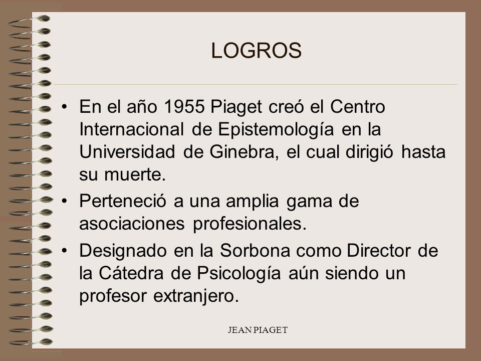 LOGROS En el año 1955 Piaget creó el Centro Internacional de Epistemología en la Universidad de Ginebra, el cual dirigió hasta su muerte.