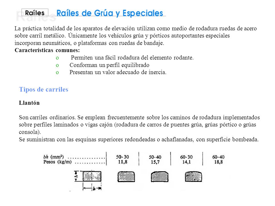 La práctica totalidad de los aparatos de elevación utilizan como medio de rodadura ruedas de acero sobre carril metálico. Únicamente los vehículos grúa y pórticos autoportantes especiales incorporan neumáticos, o plataformas con ruedas de bandaje.