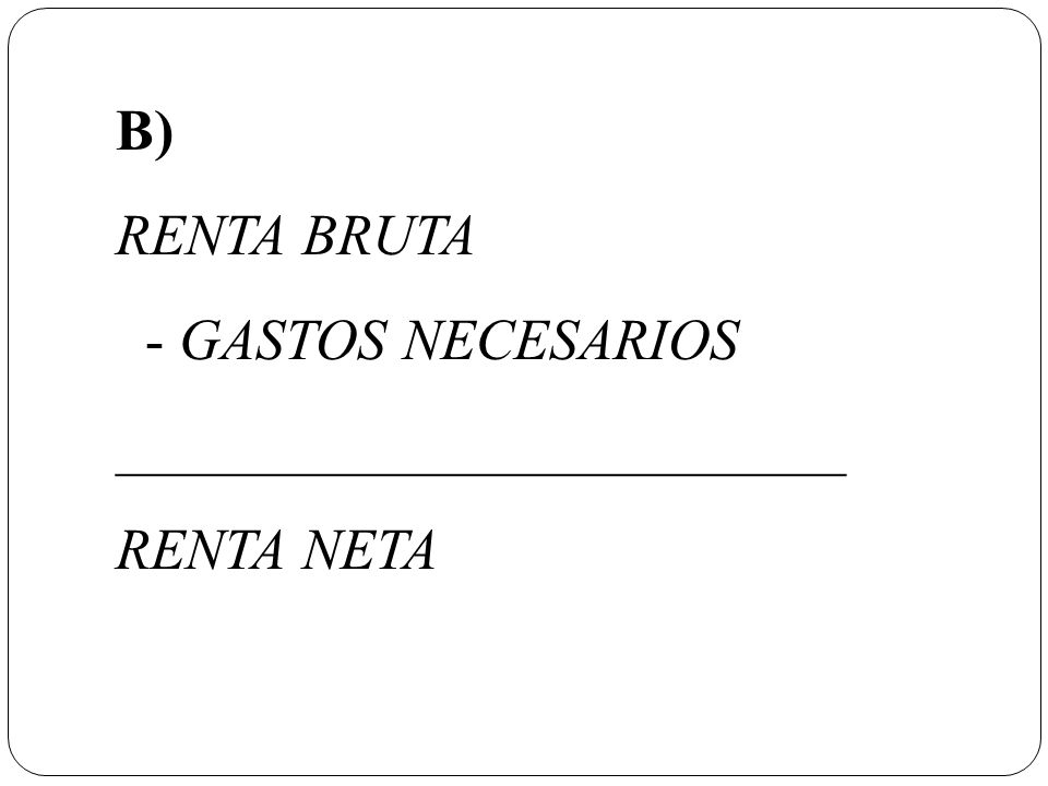 B) RENTA BRUTA - GASTOS NECESARIOS _________________________ RENTA NETA