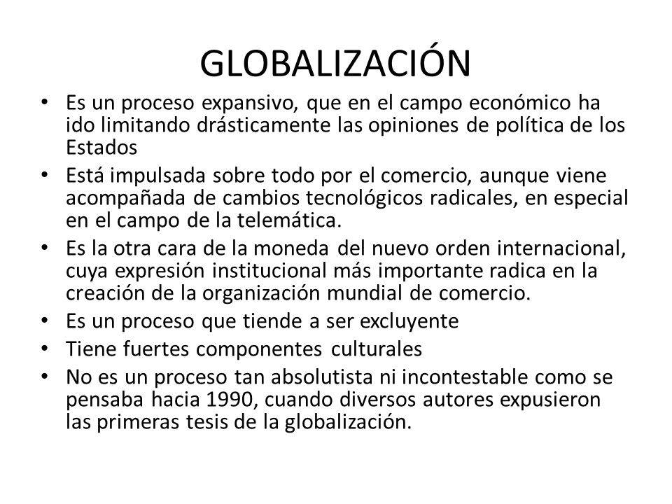 GLOBALIZACIÓN Es un proceso expansivo, que en el campo económico ha ido limitando drásticamente las opiniones de política de los Estados.