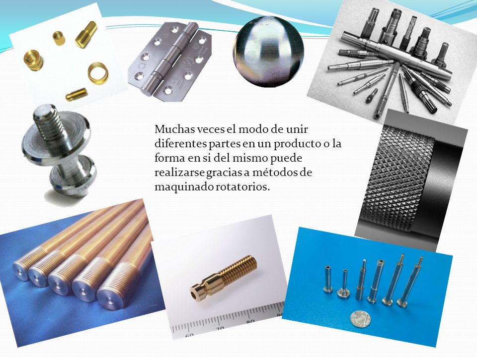 Muchas veces el modo de unir diferentes partes en un producto o la forma en si del mismo puede realizarse gracias a métodos de maquinado rotatorios.