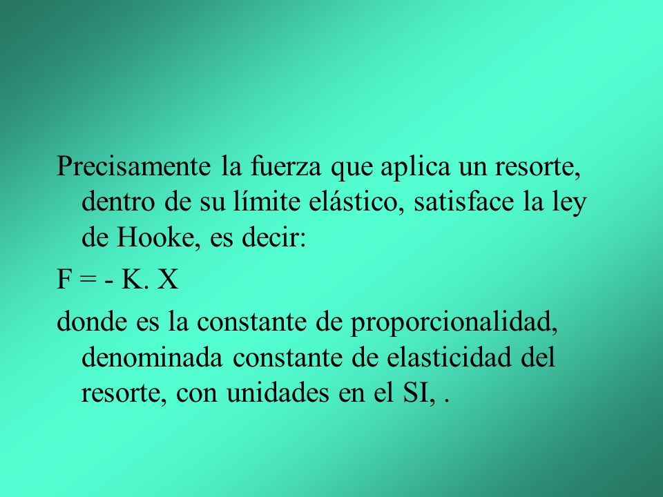 Precisamente la fuerza que aplica un resorte, dentro de su límite elástico, satisface la ley de Hooke, es decir: