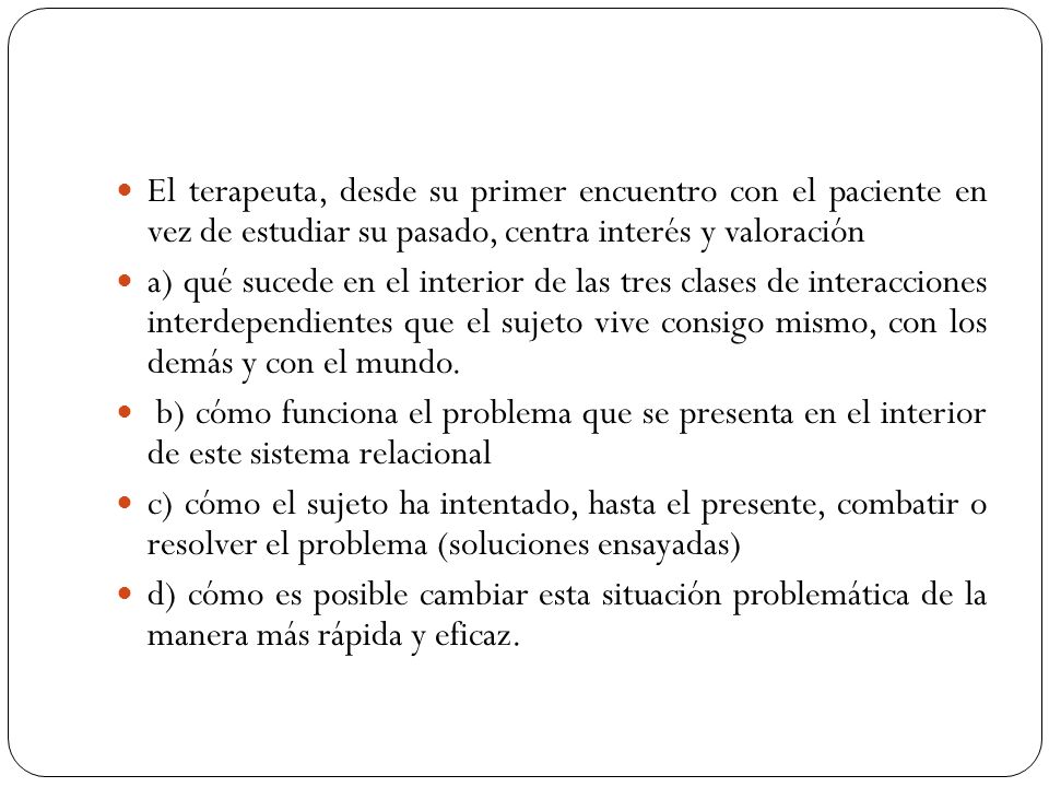 El terapeuta, desde su primer encuentro con el paciente en vez de estudiar su pasado, centra interés y valoración