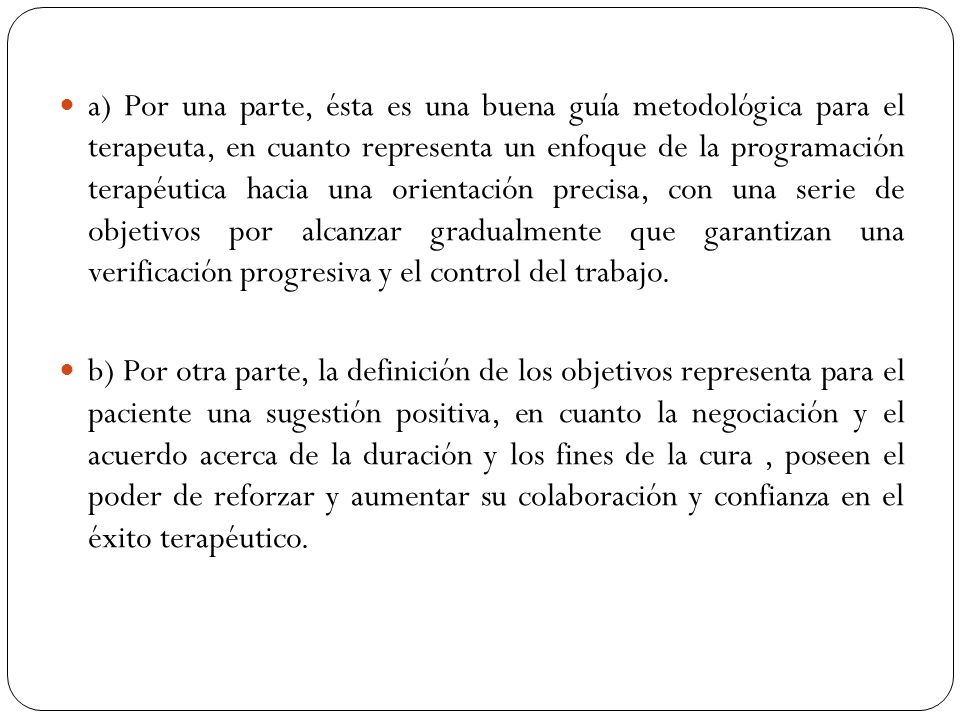 a) Por una parte, ésta es una buena guía metodológica para el terapeuta, en cuanto representa un enfoque de la programación terapéutica hacia una orientación precisa, con una serie de objetivos por alcanzar gradualmente que garantizan una verificación progresiva y el control del trabajo.