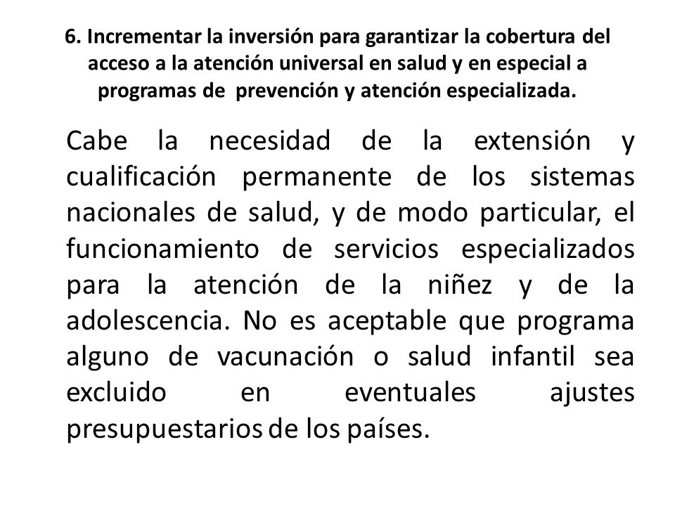 6. Incrementar la inversión para garantizar la cobertura del acceso a la atención universal en salud y en especial a programas de prevención y atención especializada.