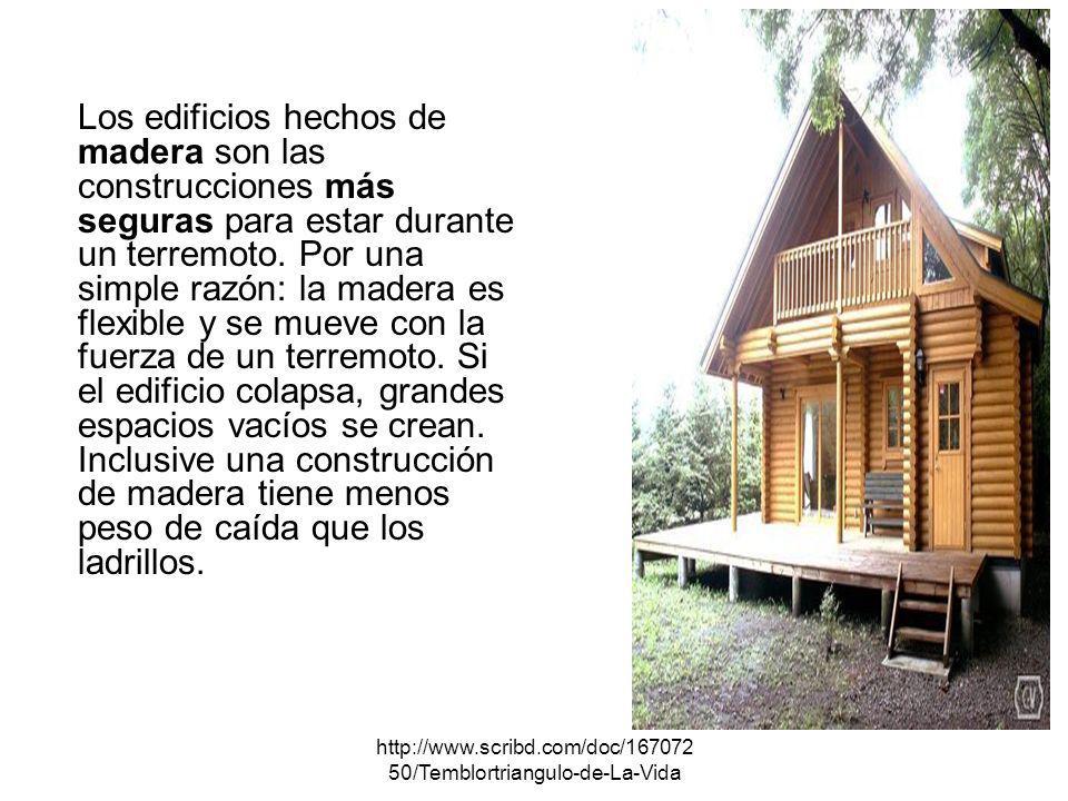 Los edificios hechos de madera son las construcciones más seguras para estar durante un terremoto. Por una simple razón: la madera es flexible y se mueve con la fuerza de un terremoto. Si el edificio colapsa, grandes espacios vacíos se crean. Inclusive una construcción de madera tiene menos peso de caída que los ladrillos.