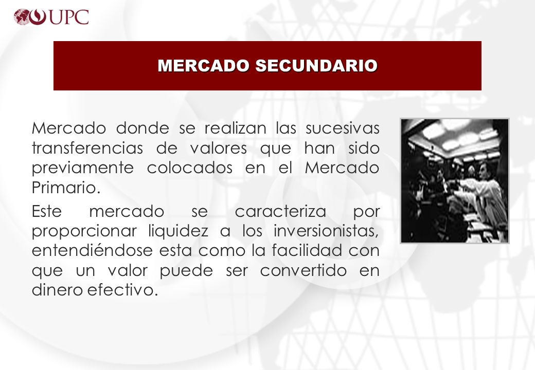 MERCADO SECUNDARIO Mercado donde se realizan las sucesivas transferencias de valores que han sido previamente colocados en el Mercado Primario.