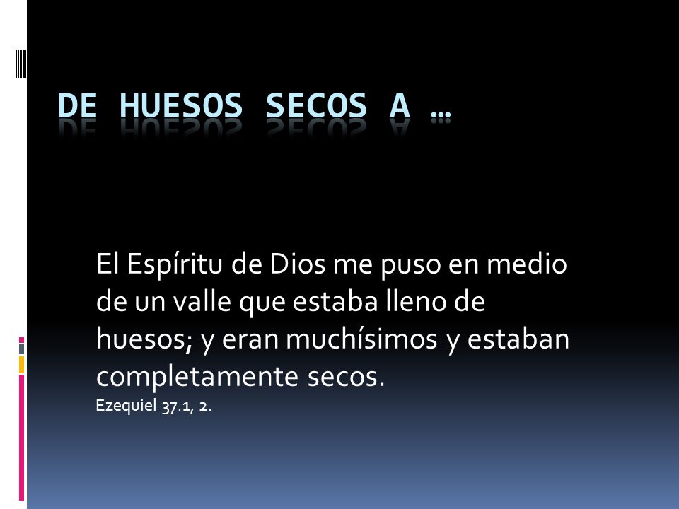 De huesos secos a … El Espíritu de Dios me puso en medio de un valle que estaba lleno de huesos; y eran muchísimos y estaban completamente secos.