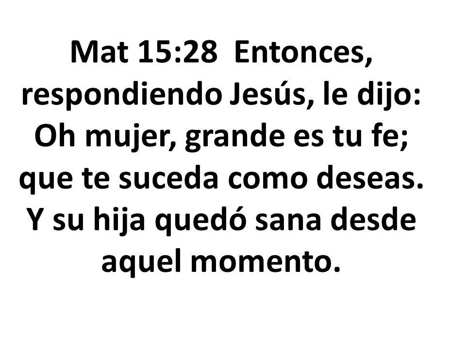 Mat 15:28 Entonces, respondiendo Jesús, le dijo: Oh mujer, grande es tu fe; que te suceda como deseas.