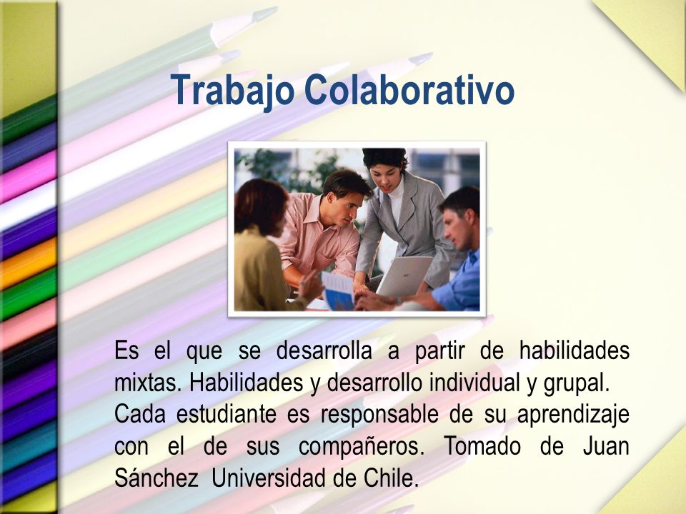 Trabajo Colaborativo Es el que se desarrolla a partir de habilidades mixtas. Habilidades y desarrollo individual y grupal.