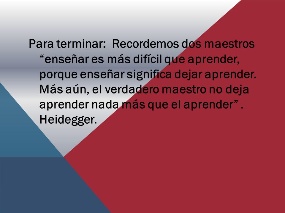 Para terminar: Recordemos dos maestros enseñar es más difícil que aprender, porque enseñar significa dejar aprender.