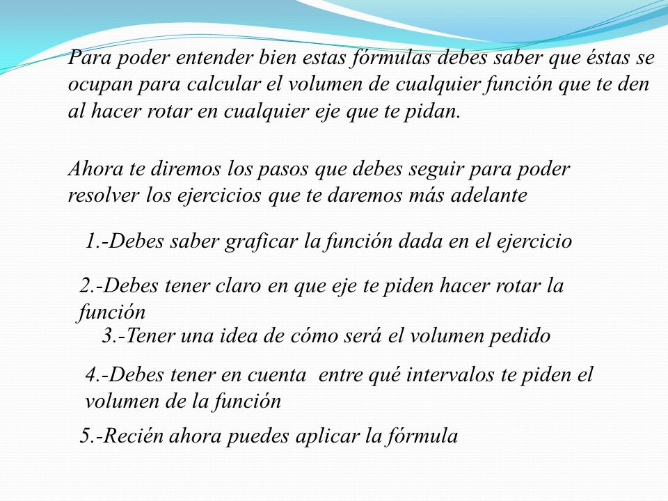 Para poder entender bien estas fórmulas debes saber que éstas se ocupan para calcular el volumen de cualquier función que te den al hacer rotar en cualquier eje que te pidan.