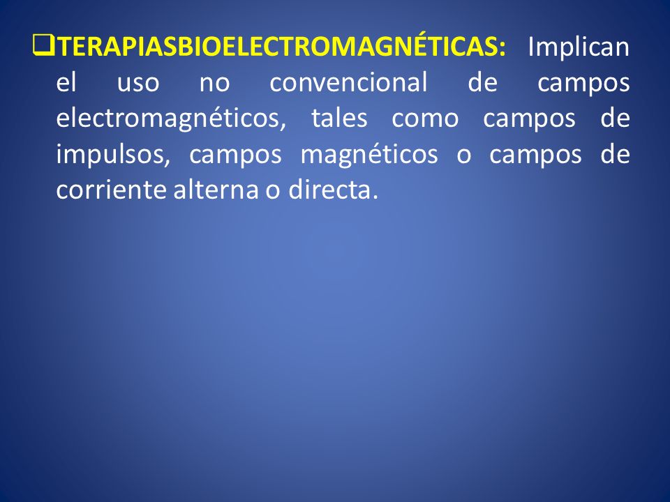 TERAPIASBIOELECTROMAGNÉTICAS: Implican el uso no convencional de campos electromagnéticos, tales como campos de impulsos, campos magnéticos o campos de corriente alterna o directa.