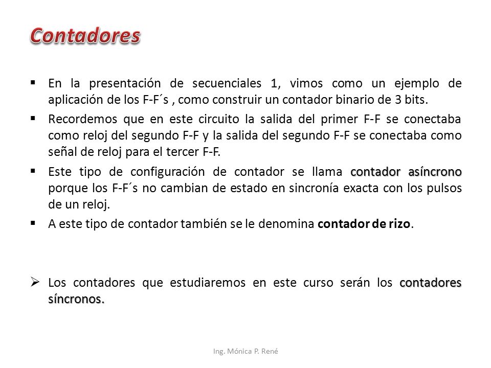 Contadores En la presentación de secuenciales 1, vimos como un ejemplo de aplicación de los F-F´s , como construir un contador binario de 3 bits.