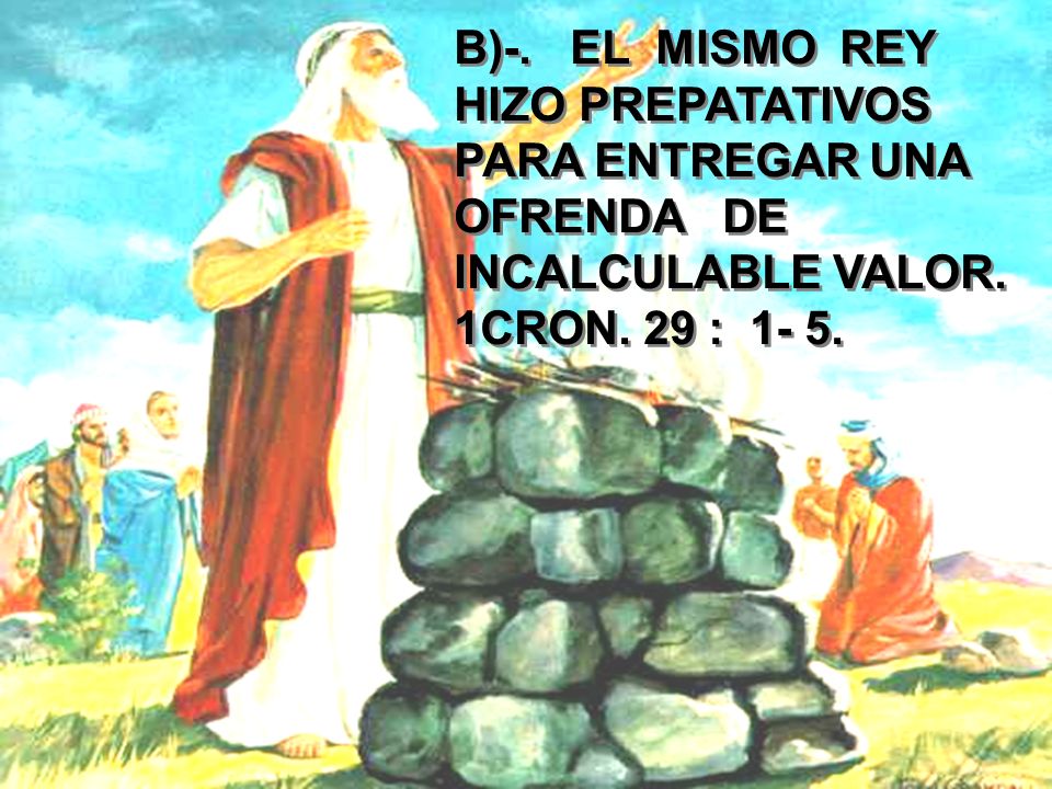 B)-. EL MISMO REY HIZO PREPATATIVOS PARA ENTREGAR UNA OFRENDA DE INCALCULABLE VALOR.