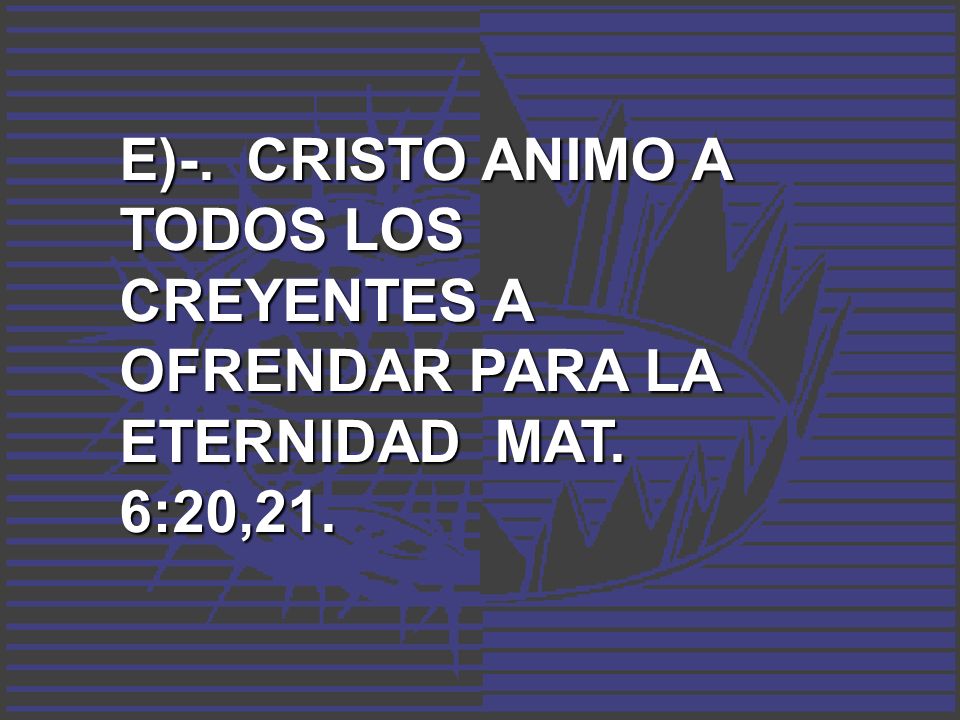 E)-. CRISTO ANIMO A TODOS LOS CREYENTES A OFRENDAR PARA LA ETERNIDAD MAT. 6:20,21.