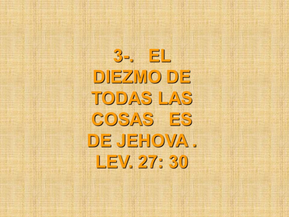 3-. EL DIEZMO DE TODAS LAS COSAS ES DE JEHOVA . LEV. 27: 30